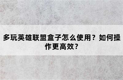 多玩英雄联盟盒子怎么使用？如何操作更高效？