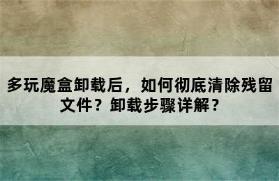 多玩魔盒卸载后，如何彻底清除残留文件？卸载步骤详解？