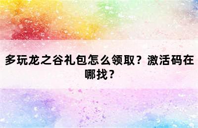 多玩龙之谷礼包怎么领取？激活码在哪找？