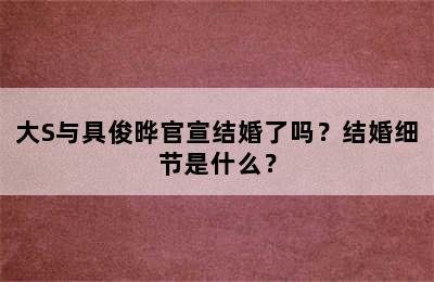 大S与具俊晔官宣结婚了吗？结婚细节是什么？