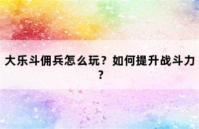 大乐斗佣兵怎么玩？如何提升战斗力？