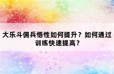 大乐斗佣兵悟性如何提升？如何通过训练快速提高？