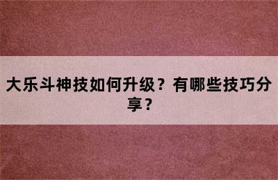 大乐斗神技如何升级？有哪些技巧分享？