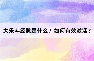 大乐斗经脉是什么？如何有效激活？