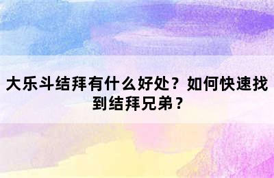 大乐斗结拜有什么好处？如何快速找到结拜兄弟？