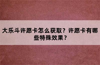 大乐斗许愿卡怎么获取？许愿卡有哪些特殊效果？