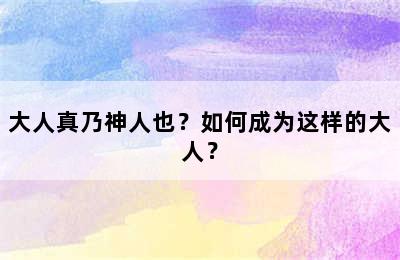 大人真乃神人也？如何成为这样的大人？