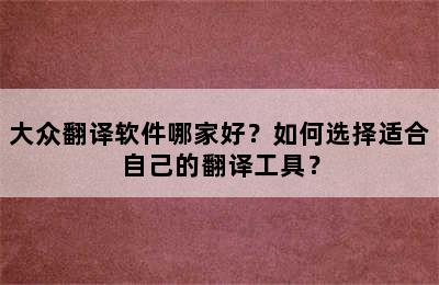 大众翻译软件哪家好？如何选择适合自己的翻译工具？