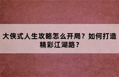 大侠式人生攻略怎么开局？如何打造精彩江湖路？