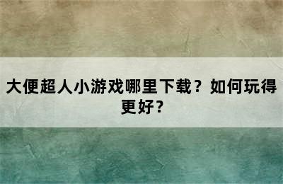 大便超人小游戏哪里下载？如何玩得更好？