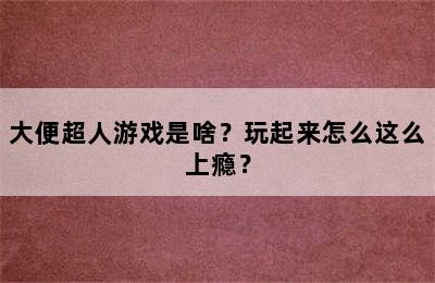 大便超人游戏是啥？玩起来怎么这么上瘾？