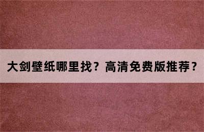 大剑壁纸哪里找？高清免费版推荐？