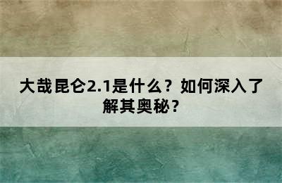 大哉昆仑2.1是什么？如何深入了解其奥秘？