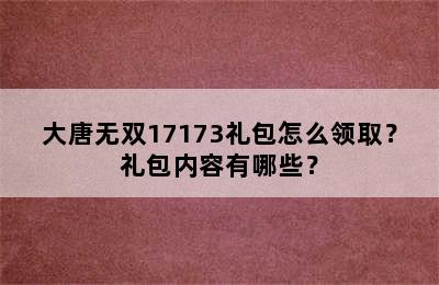 大唐无双17173礼包怎么领取？礼包内容有哪些？