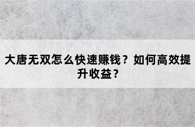 大唐无双怎么快速赚钱？如何高效提升收益？