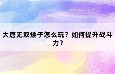 大唐无双矮子怎么玩？如何提升战斗力？