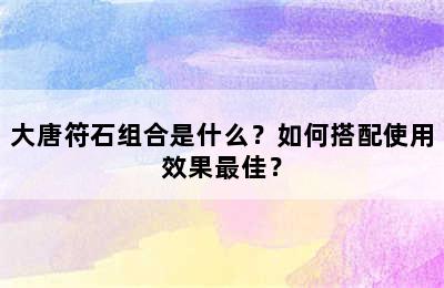 大唐符石组合是什么？如何搭配使用效果最佳？