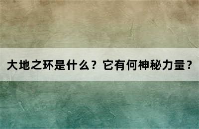 大地之环是什么？它有何神秘力量？