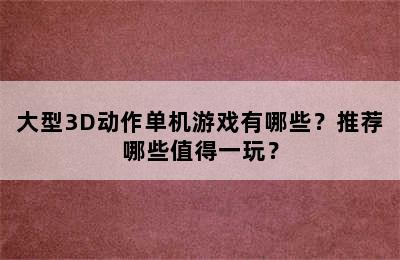 大型3D动作单机游戏有哪些？推荐哪些值得一玩？