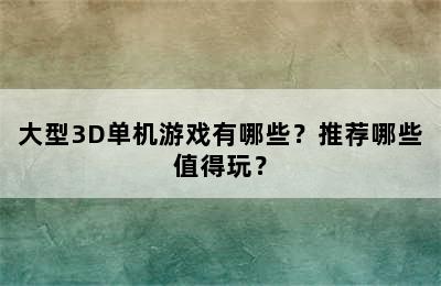 大型3D单机游戏有哪些？推荐哪些值得玩？