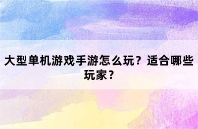 大型单机游戏手游怎么玩？适合哪些玩家？