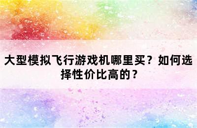 大型模拟飞行游戏机哪里买？如何选择性价比高的？