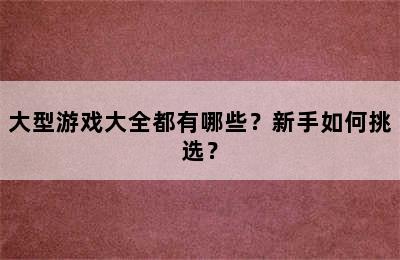 大型游戏大全都有哪些？新手如何挑选？