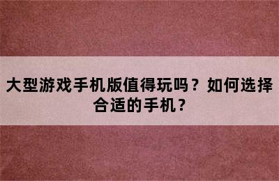 大型游戏手机版值得玩吗？如何选择合适的手机？