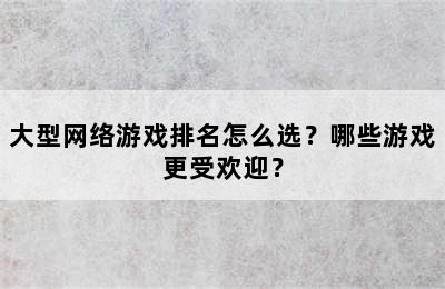 大型网络游戏排名怎么选？哪些游戏更受欢迎？