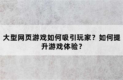 大型网页游戏如何吸引玩家？如何提升游戏体验？