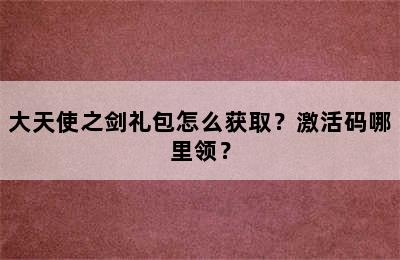 大天使之剑礼包怎么获取？激活码哪里领？