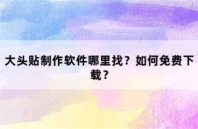 大头贴制作软件哪里找？如何免费下载？