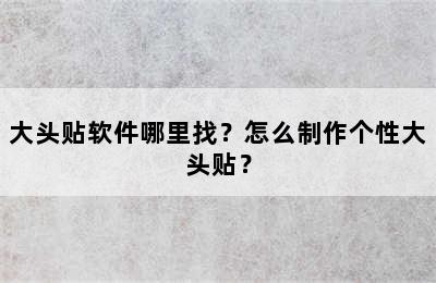 大头贴软件哪里找？怎么制作个性大头贴？