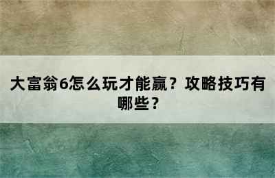 大富翁6怎么玩才能赢？攻略技巧有哪些？