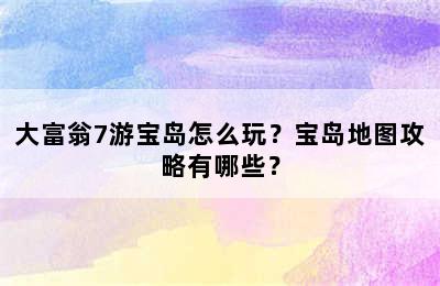 大富翁7游宝岛怎么玩？宝岛地图攻略有哪些？