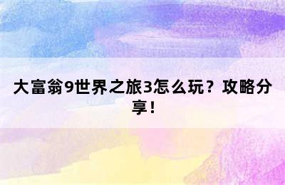 大富翁9世界之旅3怎么玩？攻略分享！