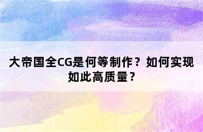 大帝国全CG是何等制作？如何实现如此高质量？