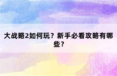 大战略2如何玩？新手必看攻略有哪些？