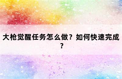 大枪觉醒任务怎么做？如何快速完成？