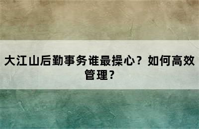 大江山后勤事务谁最操心？如何高效管理？