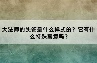 大法师的头饰是什么样式的？它有什么特殊寓意吗？