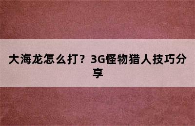 大海龙怎么打？3G怪物猎人技巧分享