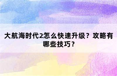 大航海时代2怎么快速升级？攻略有哪些技巧？