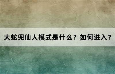 大蛇兜仙人模式是什么？如何进入？