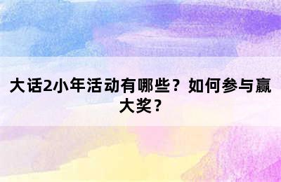 大话2小年活动有哪些？如何参与赢大奖？