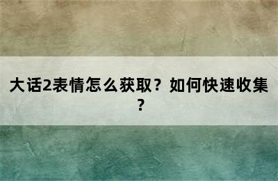 大话2表情怎么获取？如何快速收集？