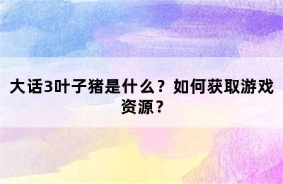 大话3叶子猪是什么？如何获取游戏资源？