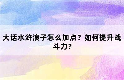 大话水浒浪子怎么加点？如何提升战斗力？