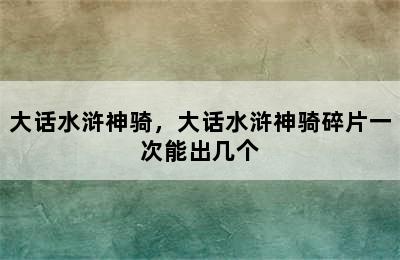 大话水浒神骑，大话水浒神骑碎片一次能出几个