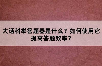 大话科举答题器是什么？如何使用它提高答题效率？